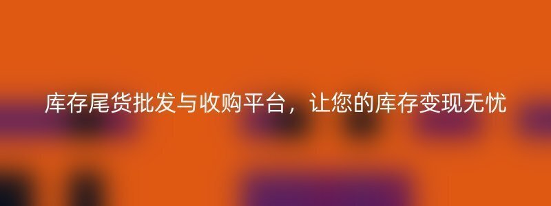 库存尾货批发与收购平台，让您的库存变现无忧