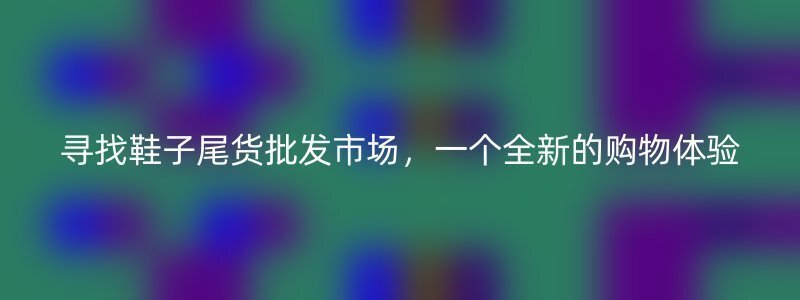 寻找鞋子尾货批发市场，一个全新的购物体验