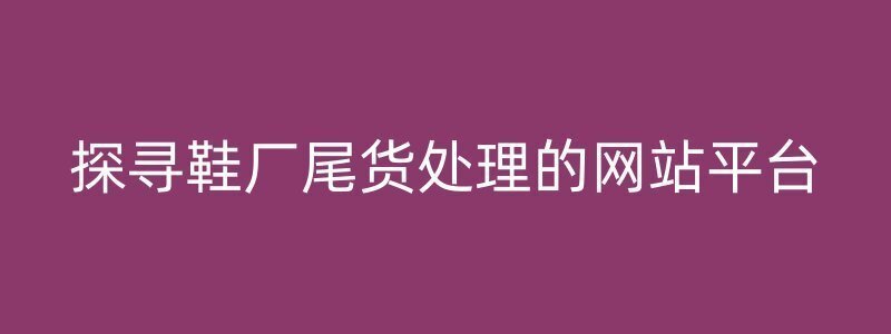 探寻鞋厂尾货处理的网站平台