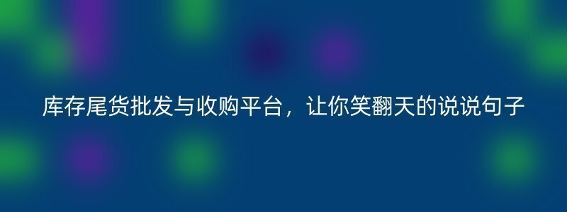 库存尾货批发与收购平台，让你笑翻天的说说句子