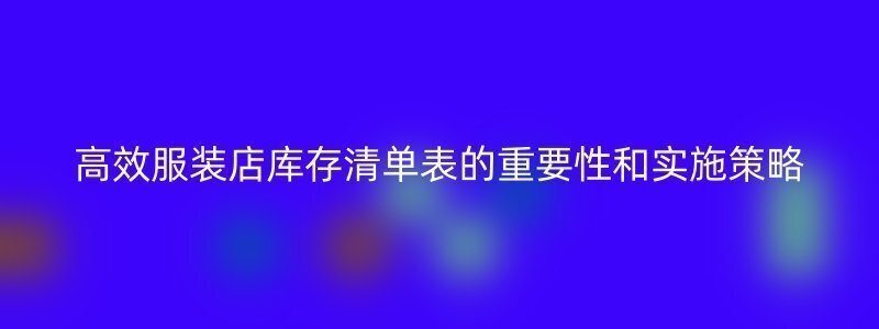 高效服装店库存清单表的重要性和实施策略