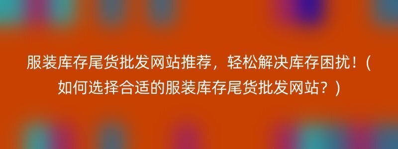 服装库存尾货批发网站推荐，轻松解决库存困扰！(如何选择合适的服装库存尾货批发网站？)