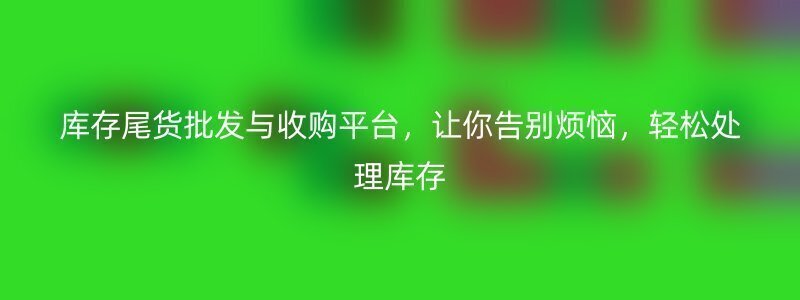 库存尾货批发与收购平台，让你告别烦恼，轻松处理库存