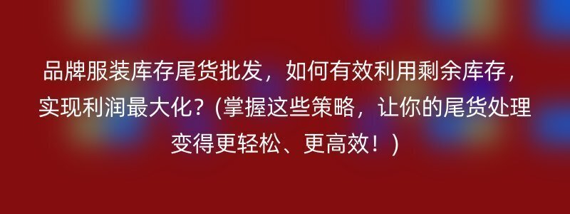 品牌服装库存尾货批发，如何有效利用剩余库存，实现利润最大化？(掌握这些策略，让你的尾货处理变得更轻松、更高效！)