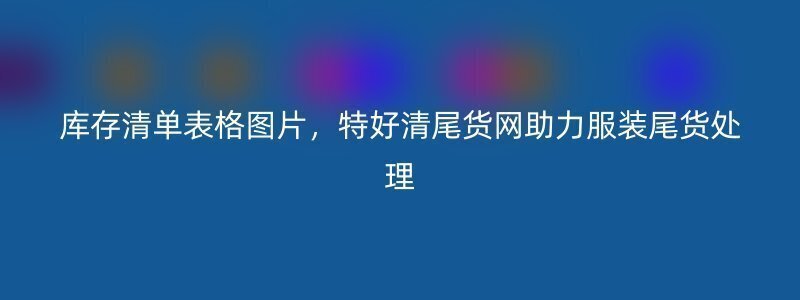 库存清单表格图片，特好清尾货网助力服装尾货处理