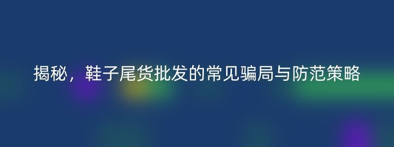 揭秘，鞋子尾货批发的常见骗局与防范策略