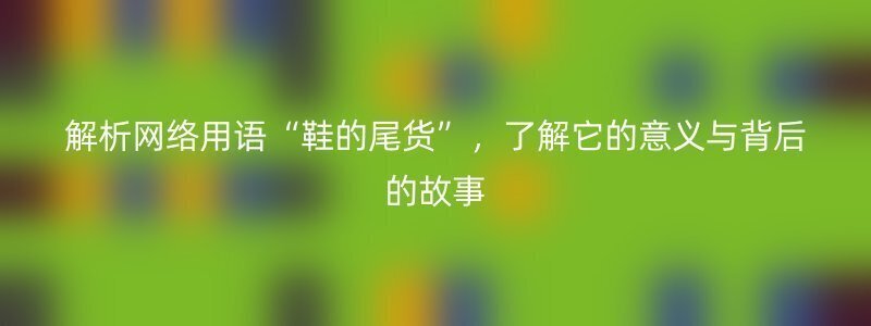 解析网络用语“鞋的尾货”，了解它的意义与背后的故事