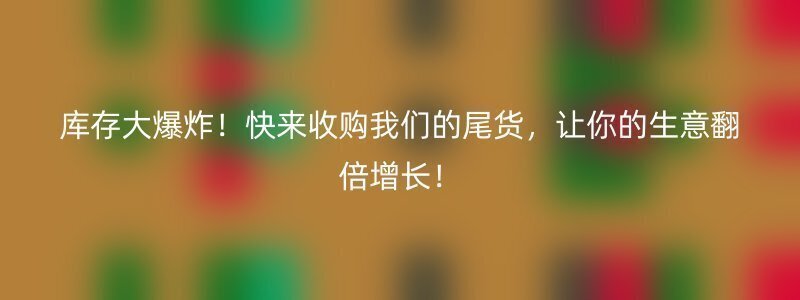 库存大爆炸！快来收购我们的尾货，让你的生意翻倍增长！