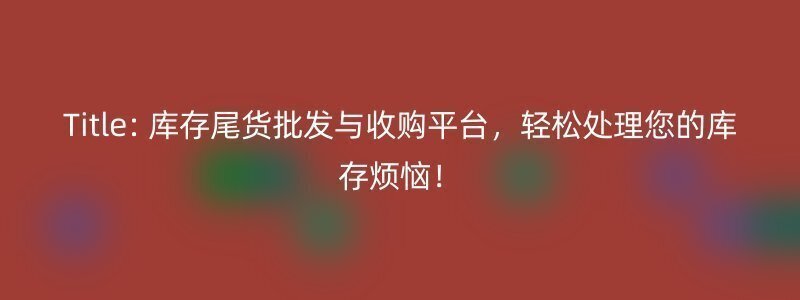 Title: 库存尾货批发与收购平台，轻松处理您的库存烦恼！