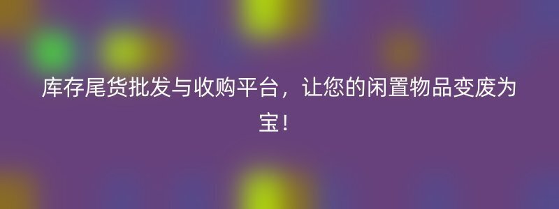 库存尾货批发与收购平台，让您的闲置物品变废为宝！