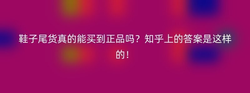 鞋子尾货真的能买到正品吗？知乎上的答案是这样的！