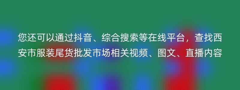 您还可以通过抖音、综合搜索等在线平台，查找西安市服装尾货批发市场相关视频、图文、直播内容。