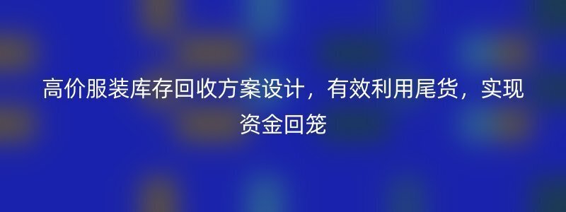 高价服装库存回收方案设计，有效利用尾货，实现资金回笼