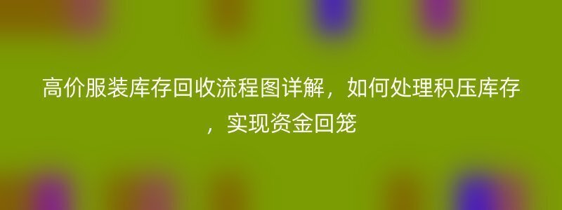 高价服装库存回收流程图详解，如何处理积压库存，实现资金回笼