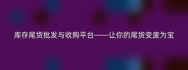 库存尾货批发与收购平台——让你的尾货变废为宝