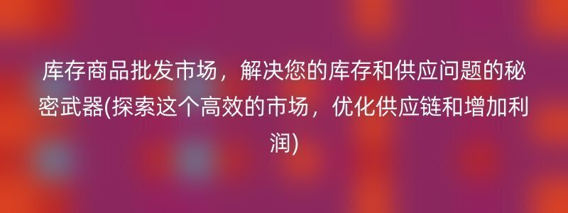 库存商品批发市场，解决您的库存和供应问题的秘密武器(探索这个高效的市场，优化供应链和增加利润)