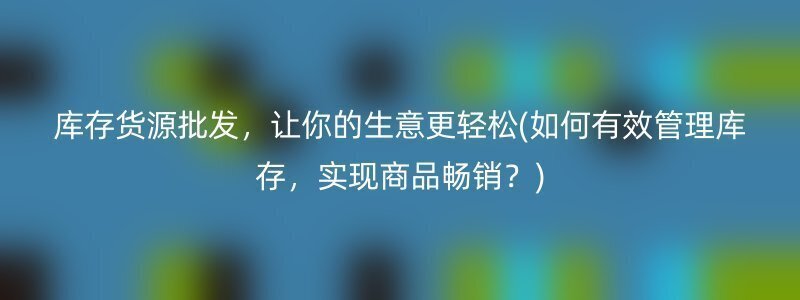 库存货源批发，让你的生意更轻松(如何有效管理库存，实现商品畅销？)