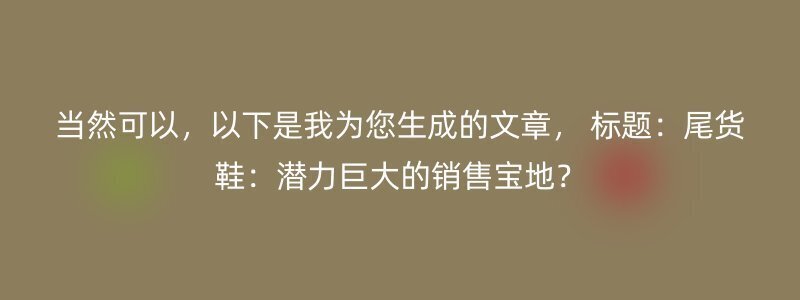 当然可以，以下是我为您生成的文章， 标题：尾货鞋：潜力巨大的销售宝地？