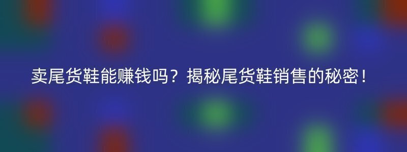 卖尾货鞋能赚钱吗？揭秘尾货鞋销售的秘密！