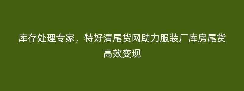 库存处理专家，特好清尾货网助力服装厂库房尾货高效变现