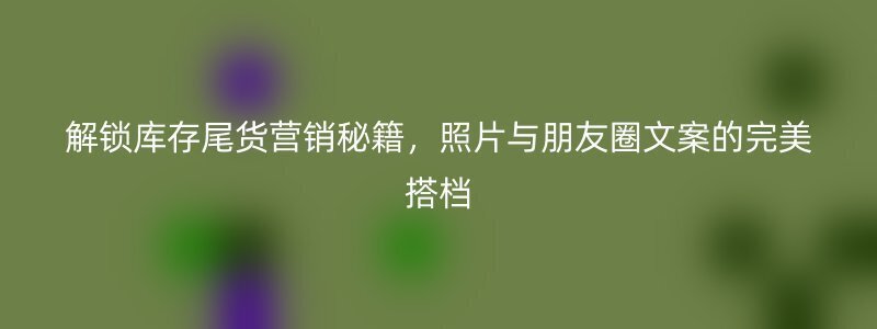 解锁库存尾货营销秘籍，照片与朋友圈文案的完美搭档