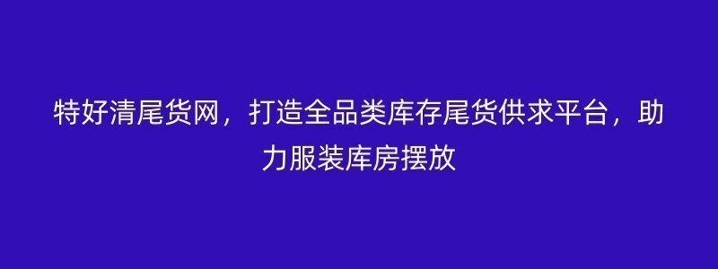 特好清尾货网，打造全品类库存尾货供求平台，助力服装库房摆放