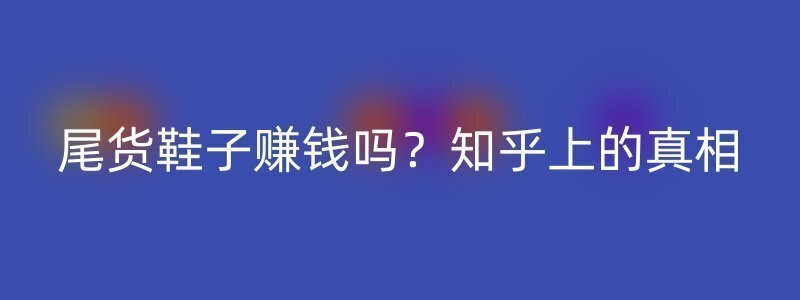 尾货鞋子赚钱吗？知乎上的真相