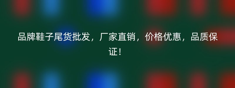 品牌鞋子尾货批发，厂家直销，价格优惠，品质保证！