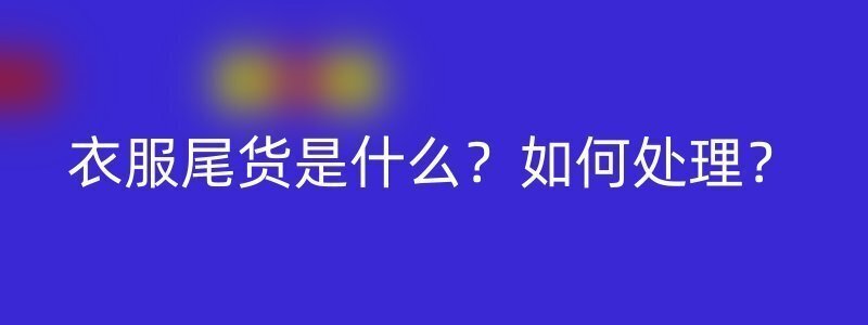 衣服尾货是什么？如何处理？