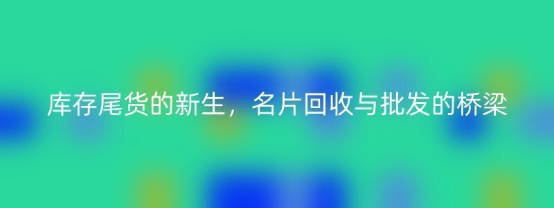 库存尾货的新生，名片回收与批发的桥梁