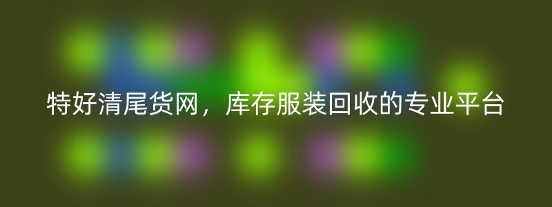 特好清尾货网，库存服装回收的专业平台