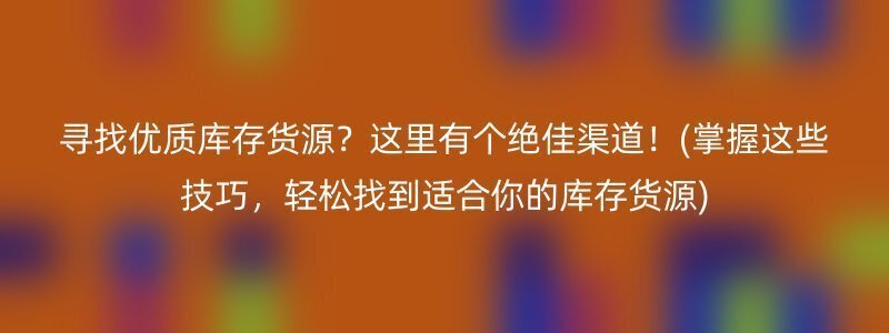 寻找优质库存货源？这里有个绝佳渠道！(掌握这些技巧，轻松找到适合你的库存货源)