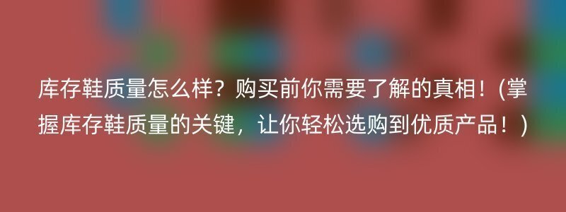 库存鞋质量怎么样？购买前你需要了解的真相！(掌握库存鞋质量的关键，让你轻松选购到优质产品！)