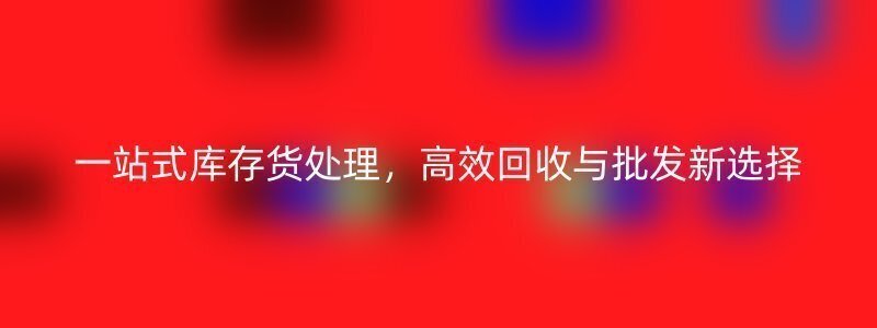 一站式库存货处理，高效回收与批发新选择