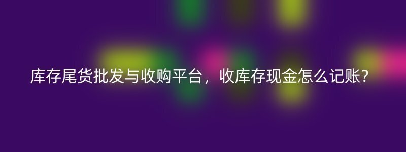 库存尾货批发与收购平台，收库存现金怎么记账？