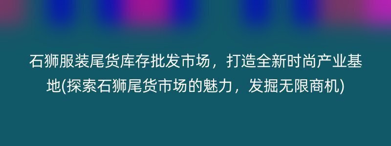 石狮服装尾货库存批发市场，打造全新时尚产业基地(探索石狮尾货市场的魅力，发掘无限商机)