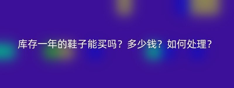 库存一年的鞋子能买吗？多少钱？如何处理？