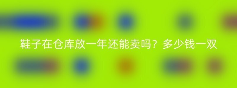 鞋子在仓库放一年还能卖吗？多少钱一双