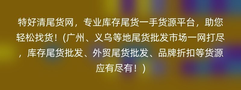 特好清尾货网，专业库存尾货一手货源平台，助您轻松找货！(广州、义乌等地尾货批发市场一网打尽，库存尾货批发、外贸尾货批发、品牌折扣等货源应有尽有！)