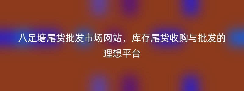 八足塘尾货批发市场网站，库存尾货收购与批发的理想平台