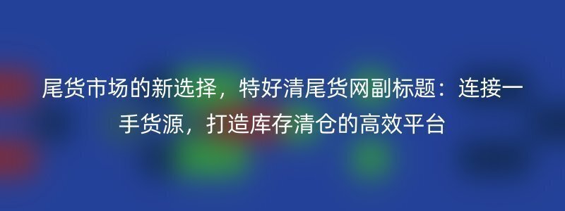 尾货市场的新选择，特好清尾货网副标题：连接一手货源，打造库存清仓的高效平台