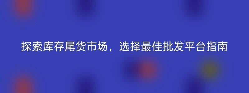 探索库存尾货市场，选择最佳批发平台指南