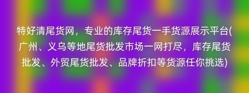 特好清尾货网，专业的库存尾货一手货源展示平台(广州、义乌等地尾货批发市场一网打尽，库存尾货批发、外贸尾货批发、品牌折扣等货源任你挑选)