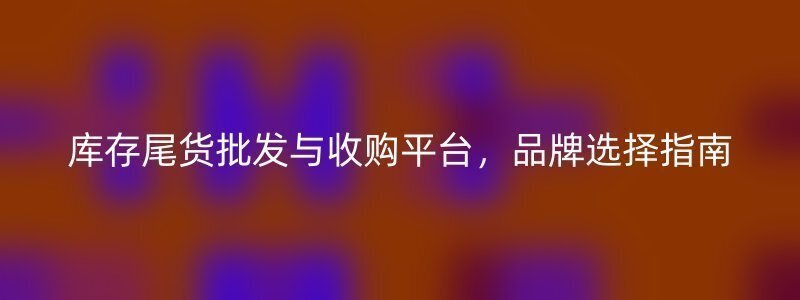 库存尾货批发与收购平台，品牌选择指南