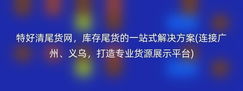 特好清尾货网，库存尾货的一站式解决方案(连接广州、义乌，打造专业货源展示平台)