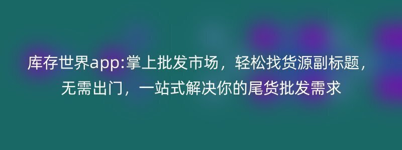 库存世界app:掌上批发市场，轻松找货源副标题，无需出门，一站式解决你的尾货批发需求