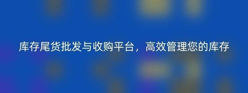 库存尾货批发与收购平台，高效管理您的库存