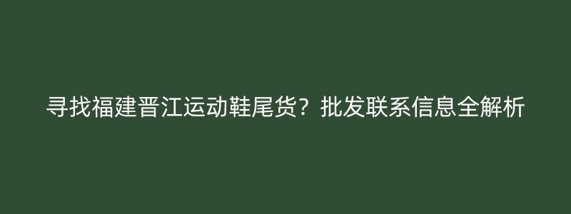 寻找福建晋江运动鞋尾货？批发联系信息全解析