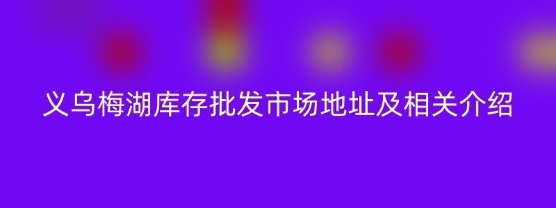 义乌梅湖库存批发市场地址及相关介绍