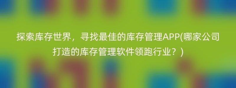 探索库存世界，寻找最佳的库存管理APP(哪家公司打造的库存管理软件领跑行业？)